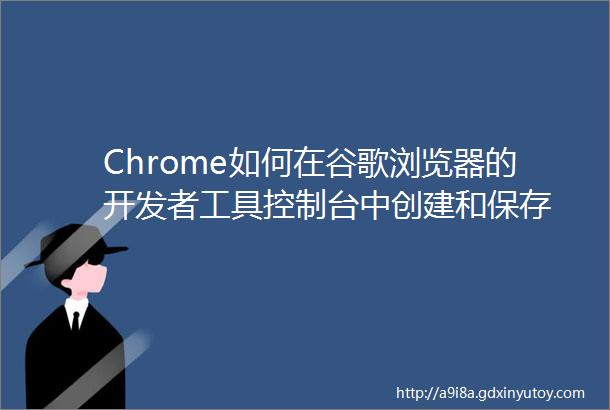 Chrome如何在谷歌浏览器的开发者工具控制台中创建和保存